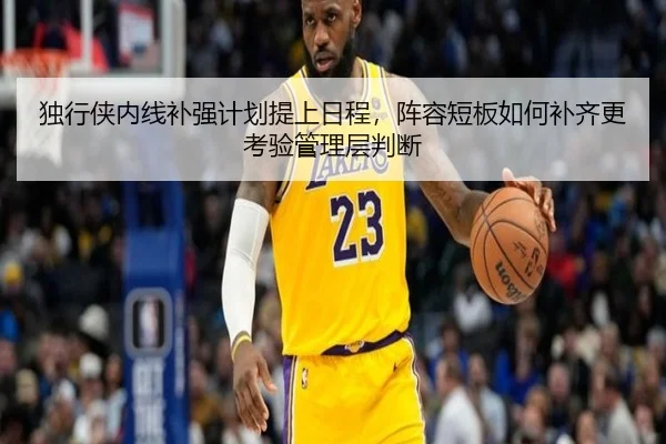 独行侠内线补强计划提上日程，阵容短板如何补齐更考验管理层判断