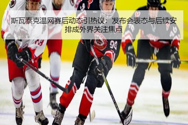 斯瓦泰克温网赛后动态引热议：发布会表态与后续安排成外界关注焦点